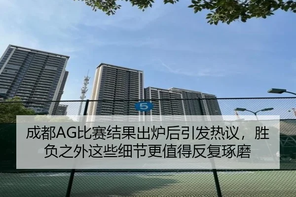 成都AG比赛结果出炉后引发热议，胜负之外这些细节更值得反复琢磨（Sohu Sports）